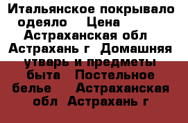 Итальянское покрывало- одеяло  › Цена ­ 5 000 - Астраханская обл., Астрахань г. Домашняя утварь и предметы быта » Постельное белье   . Астраханская обл.,Астрахань г.